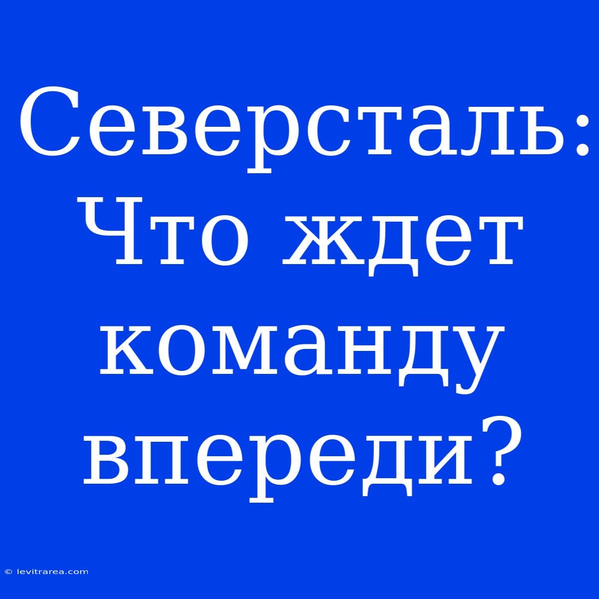 Северсталь: Что Ждет Команду Впереди?