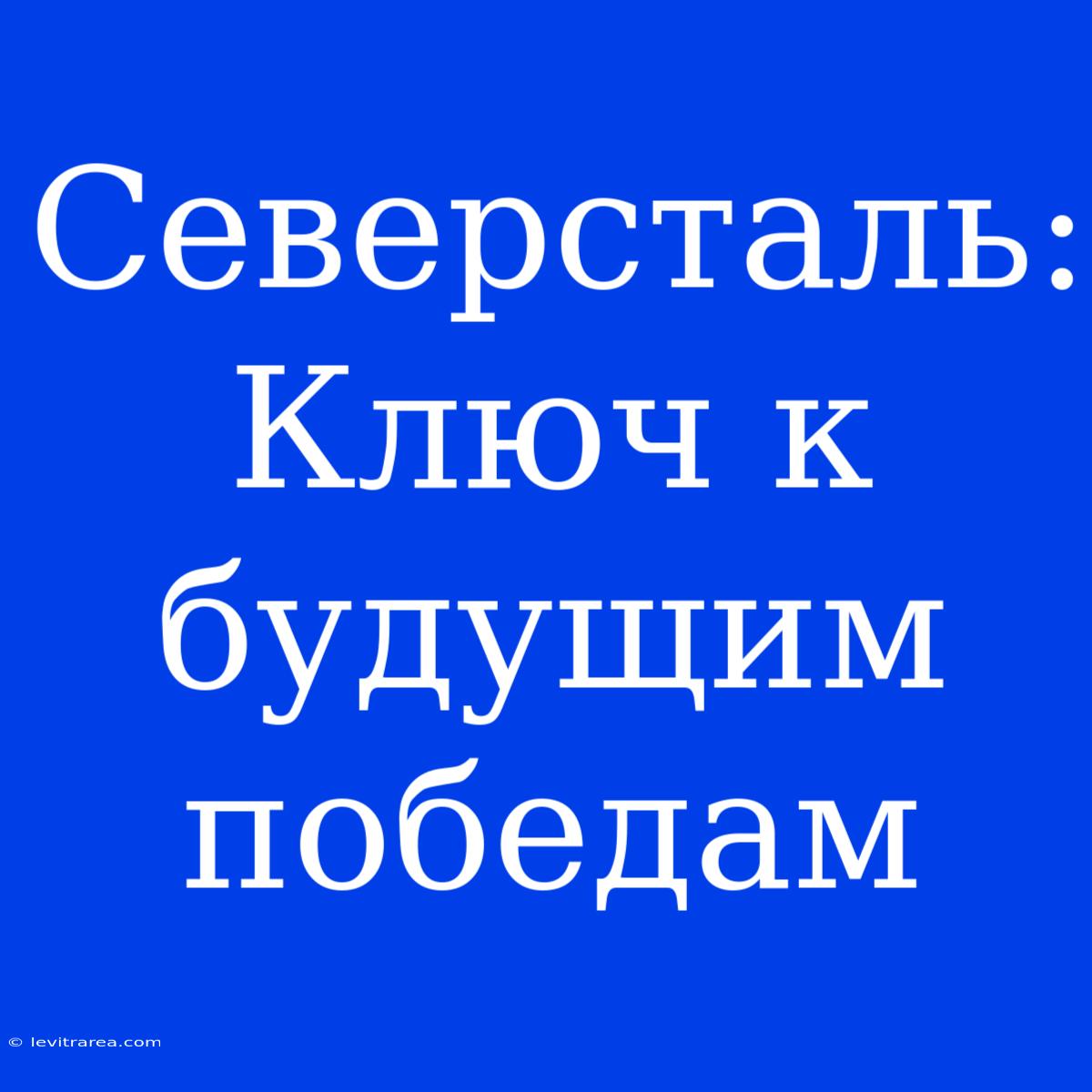 Северсталь: Ключ К Будущим Победам