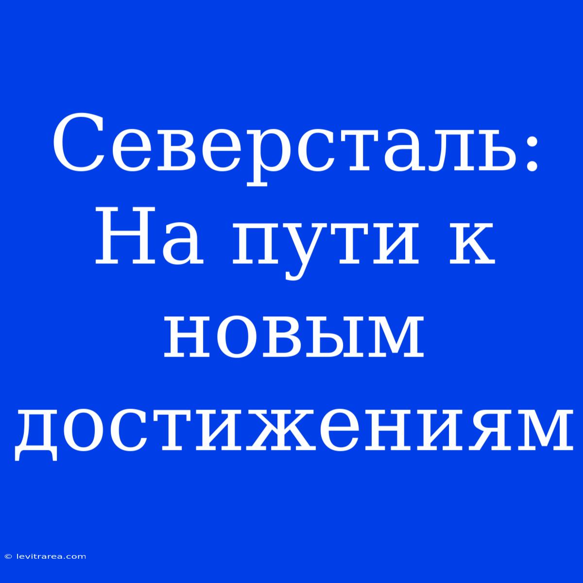 Северсталь: На Пути К Новым Достижениям 