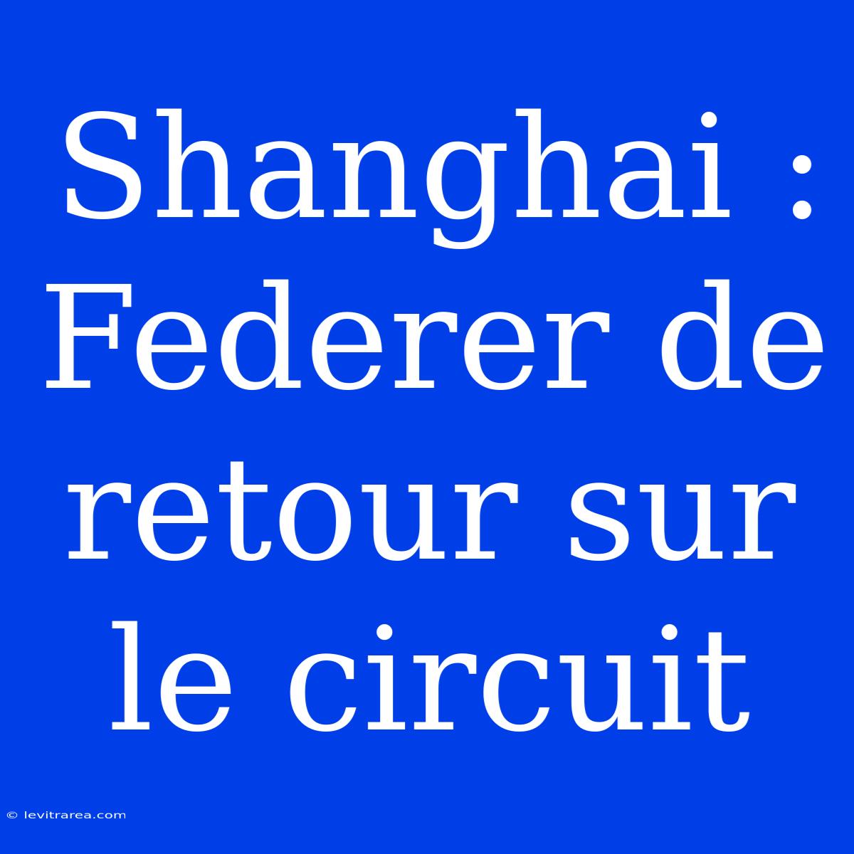 Shanghai : Federer De Retour Sur Le Circuit