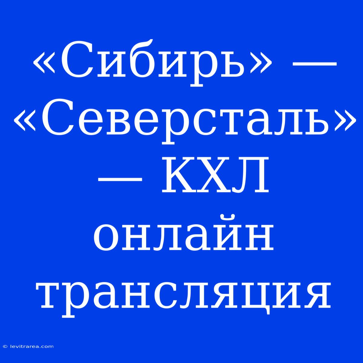 «Сибирь» — «Северсталь» — КХЛ Онлайн Трансляция