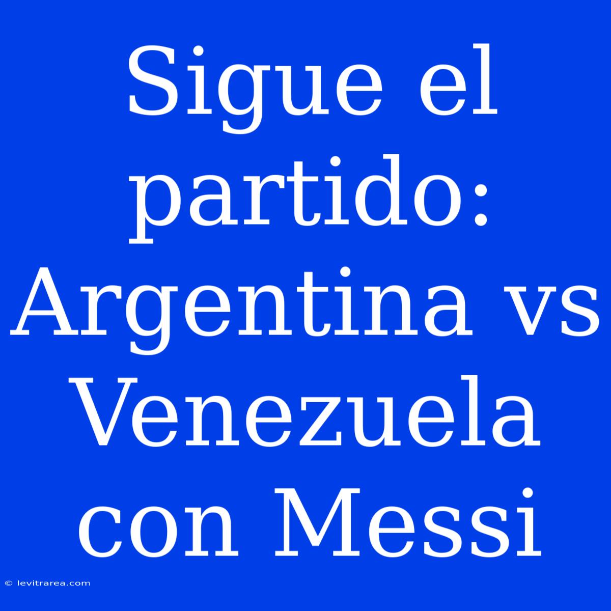 Sigue El Partido: Argentina Vs Venezuela Con Messi