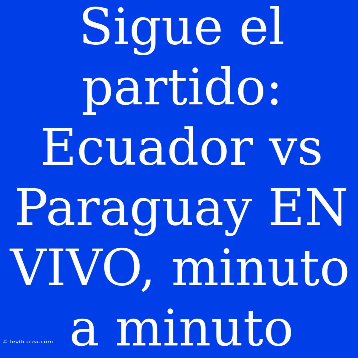 Sigue El Partido: Ecuador Vs Paraguay EN VIVO, Minuto A Minuto