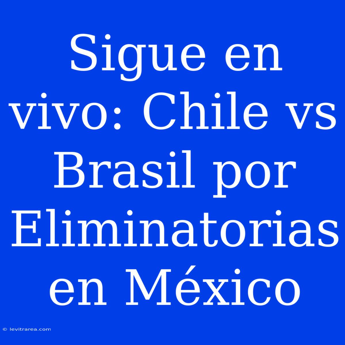 Sigue En Vivo: Chile Vs Brasil Por Eliminatorias En México