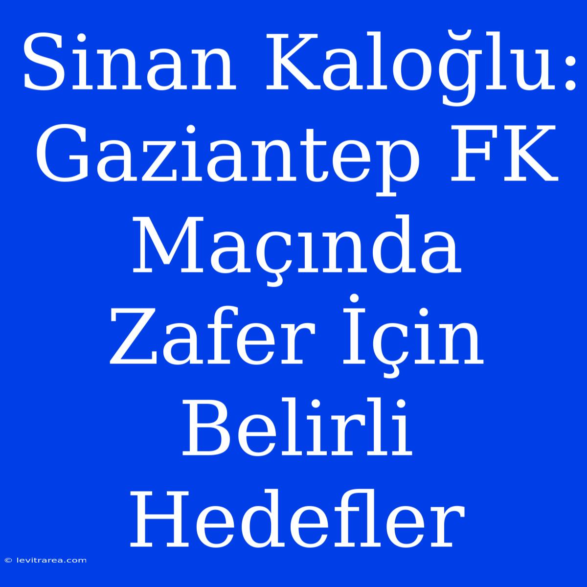 Sinan Kaloğlu: Gaziantep FK Maçında Zafer İçin Belirli Hedefler