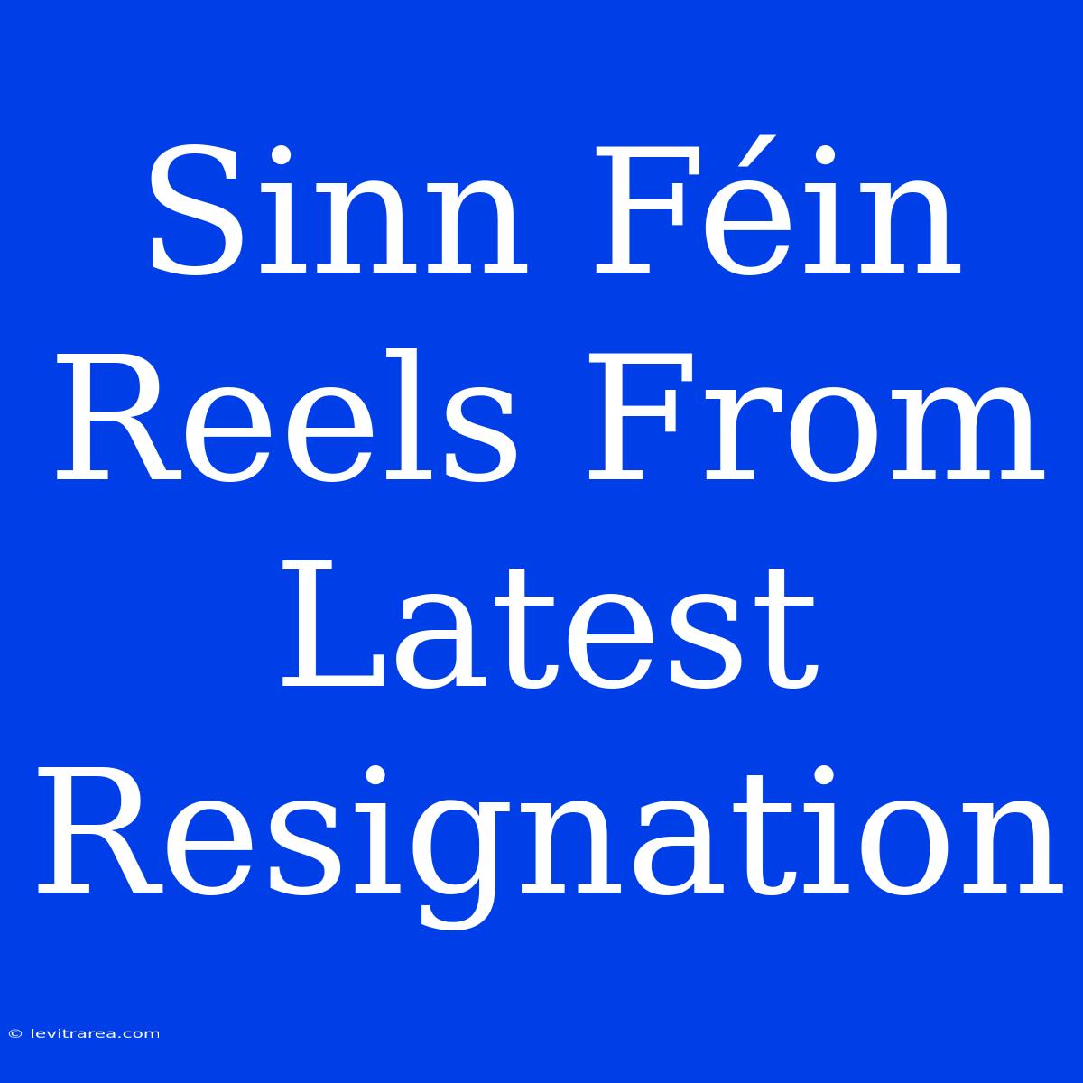 Sinn Féin Reels From Latest Resignation