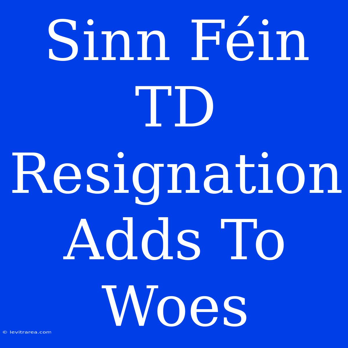 Sinn Féin TD Resignation Adds To Woes