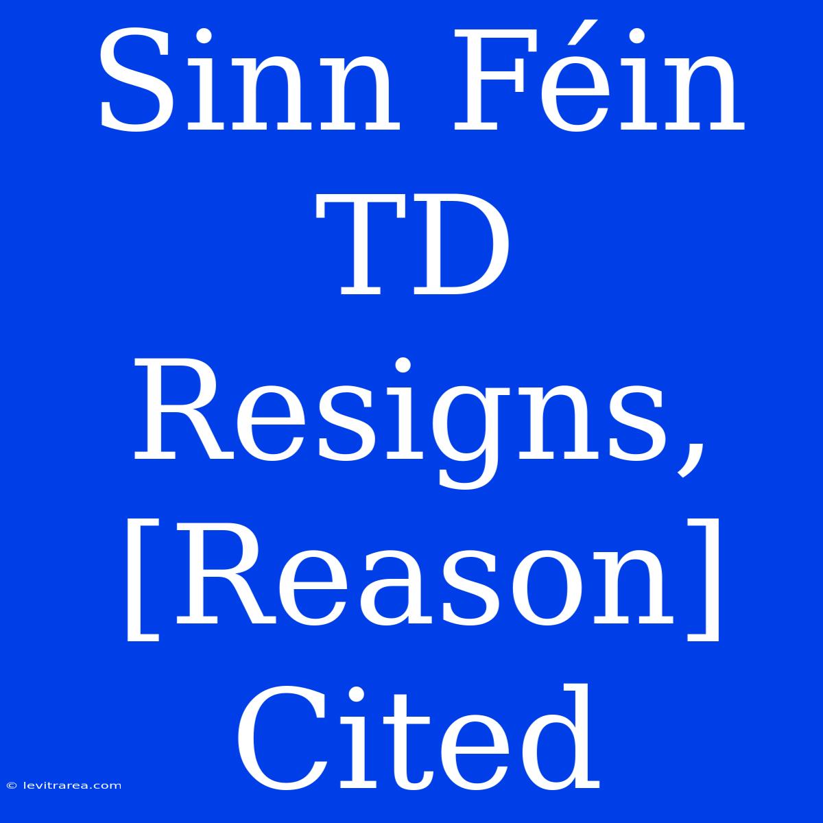 Sinn Féin TD Resigns, [Reason] Cited