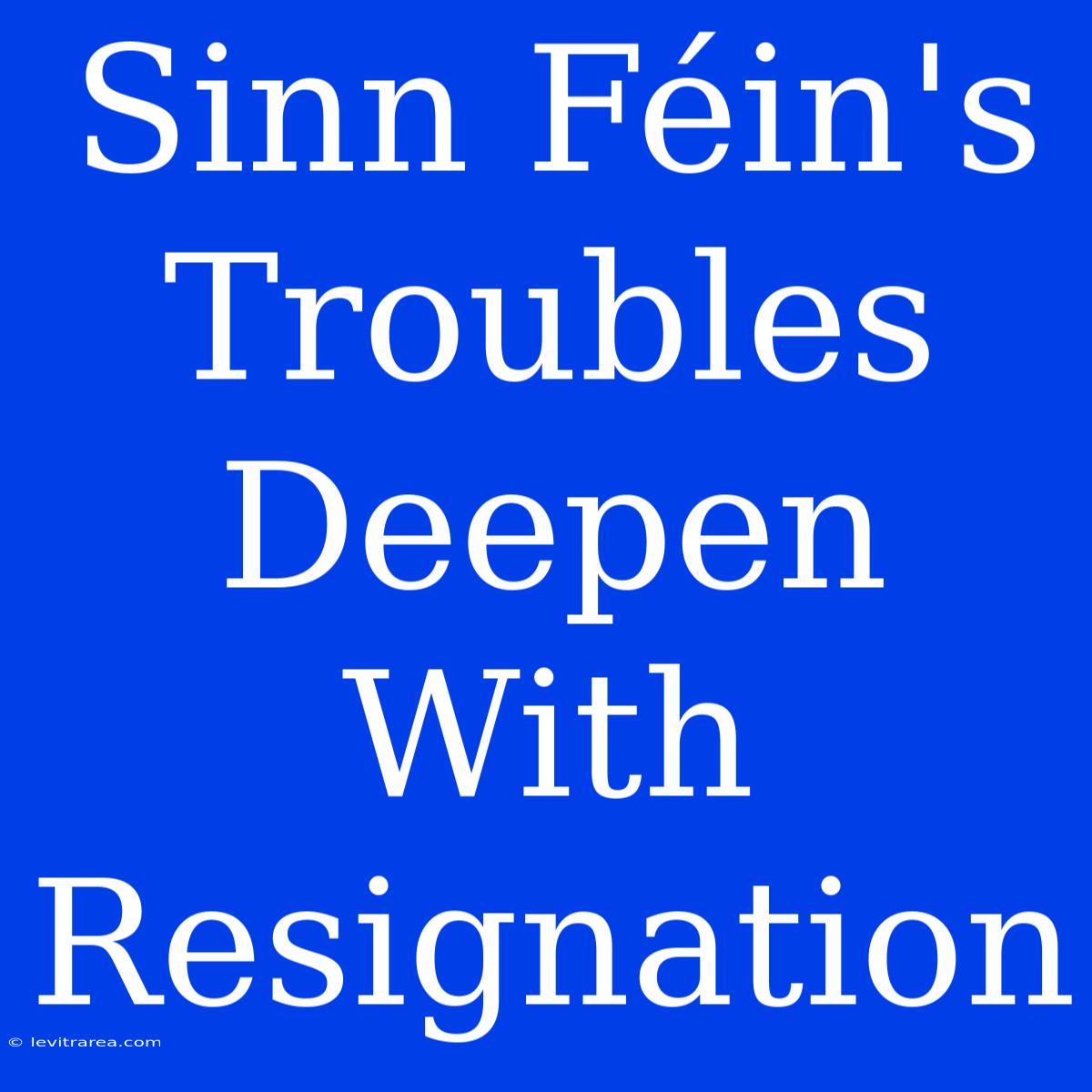 Sinn Féin's Troubles Deepen With Resignation 