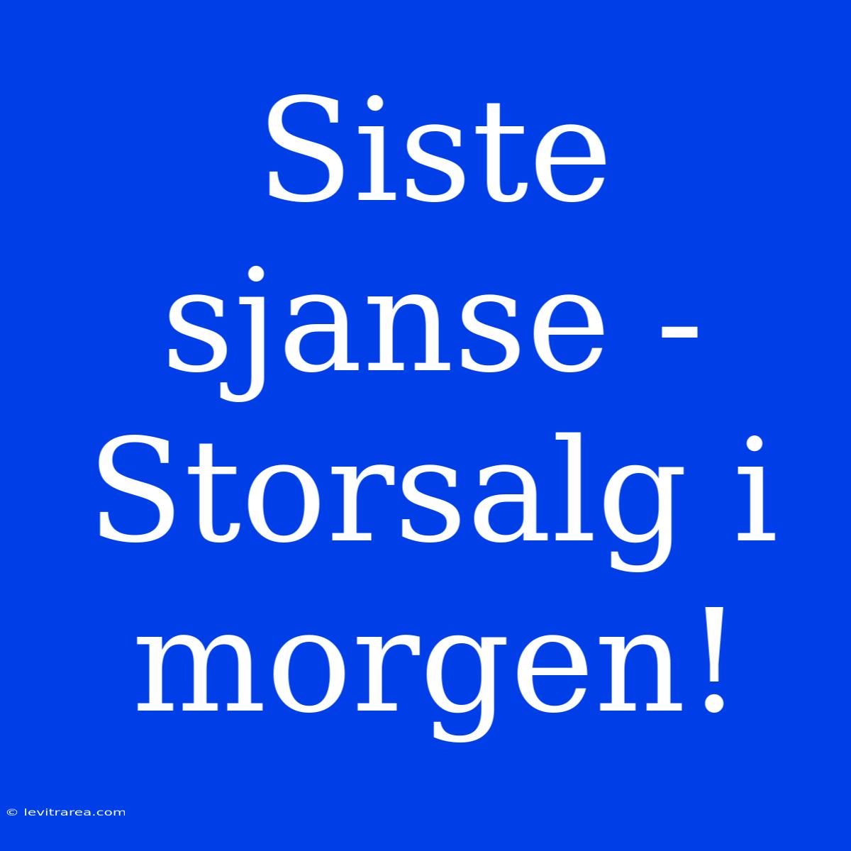 Siste Sjanse - Storsalg I Morgen!