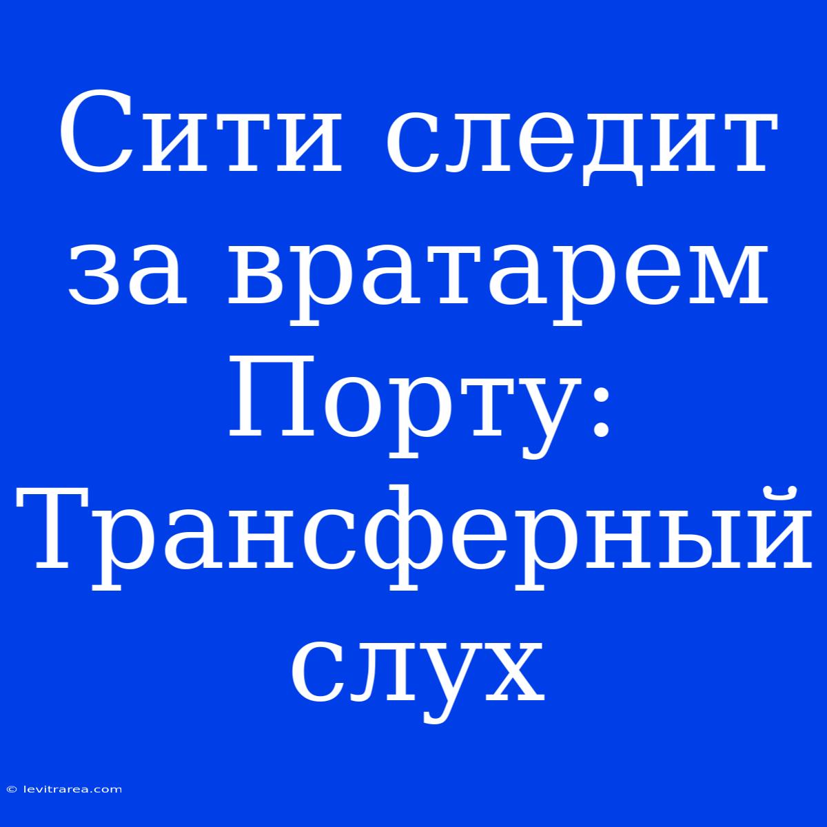 Сити Следит За Вратарем Порту: Трансферный Слух