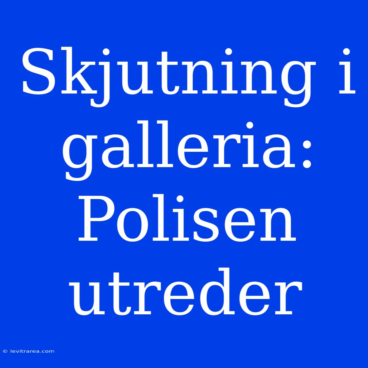 Skjutning I Galleria: Polisen Utreder