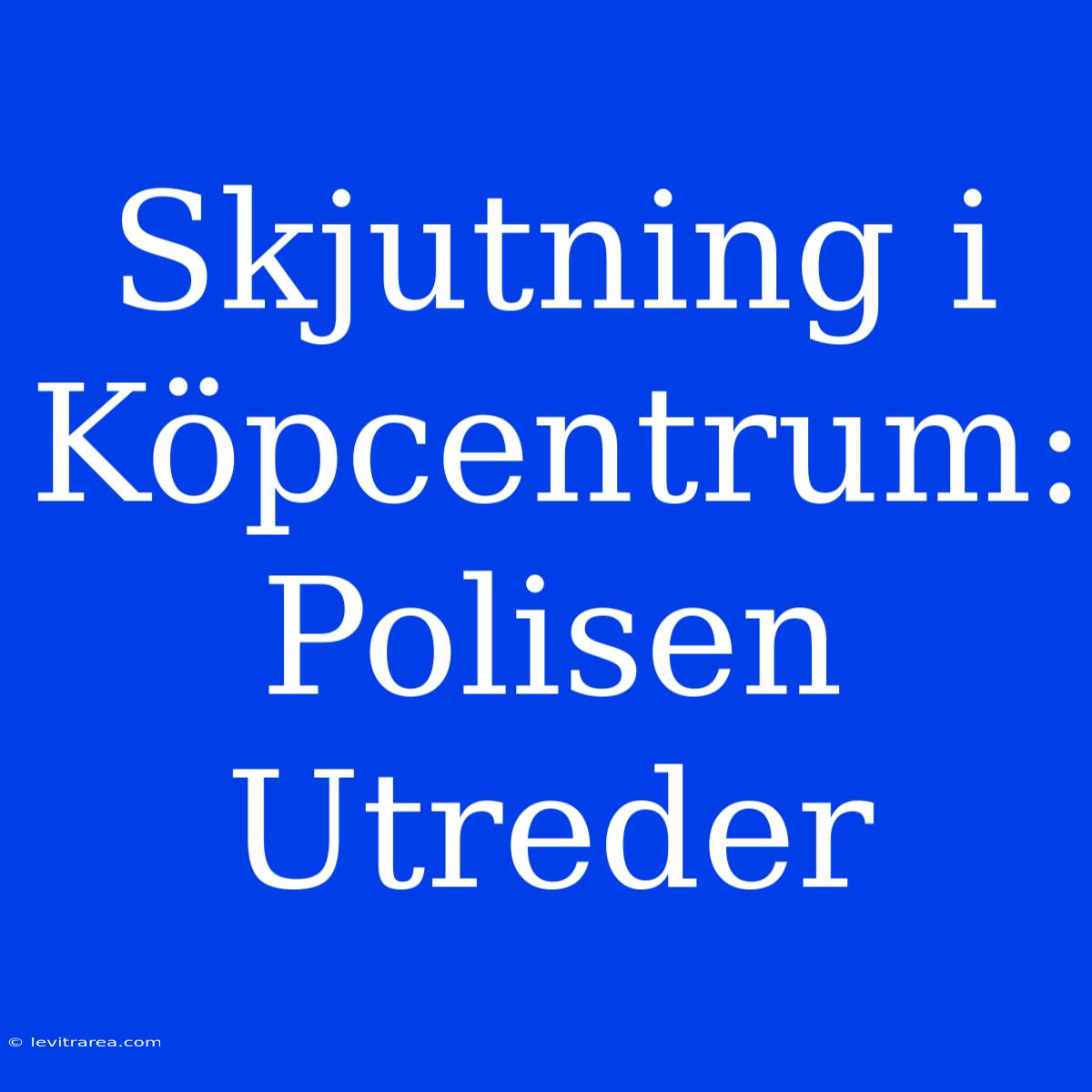 Skjutning I Köpcentrum: Polisen Utreder