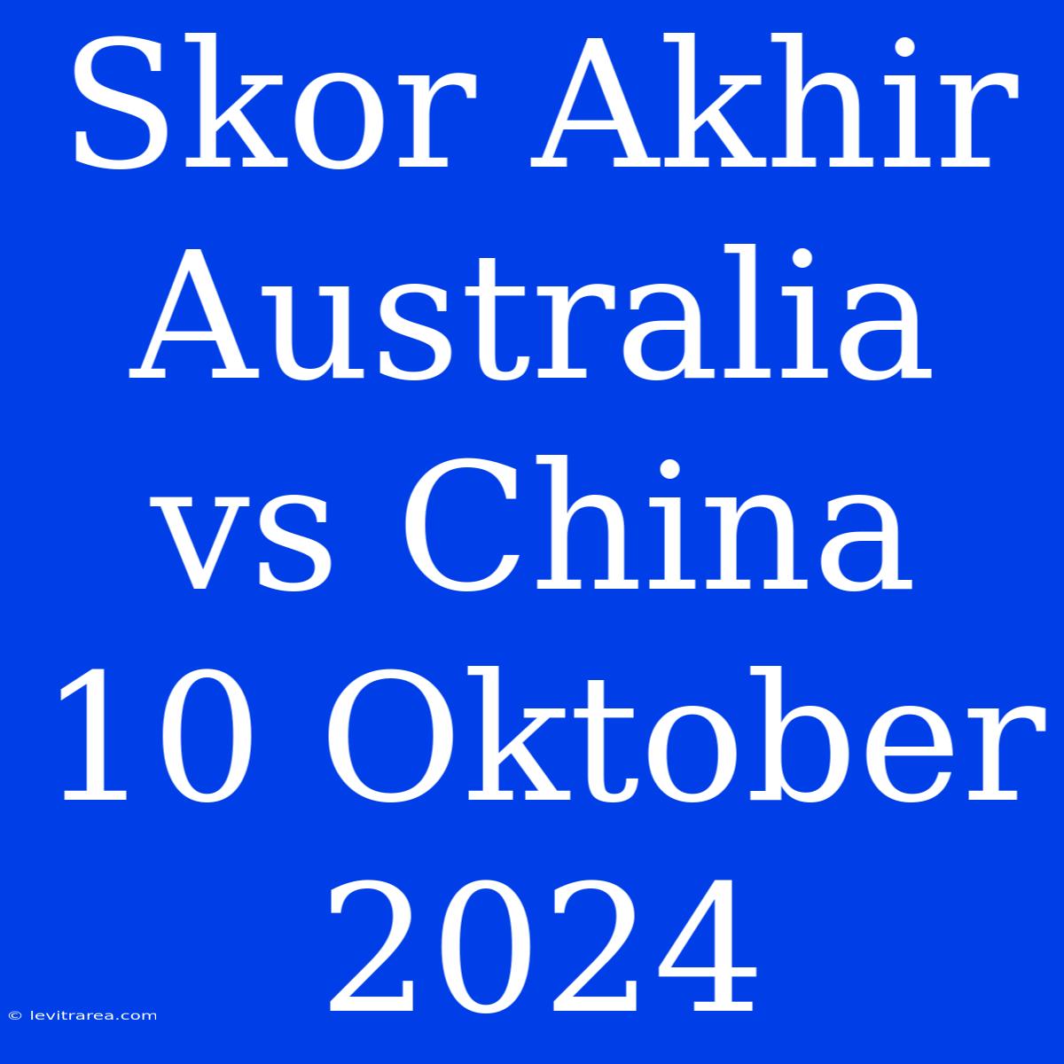 Skor Akhir Australia Vs China 10 Oktober 2024