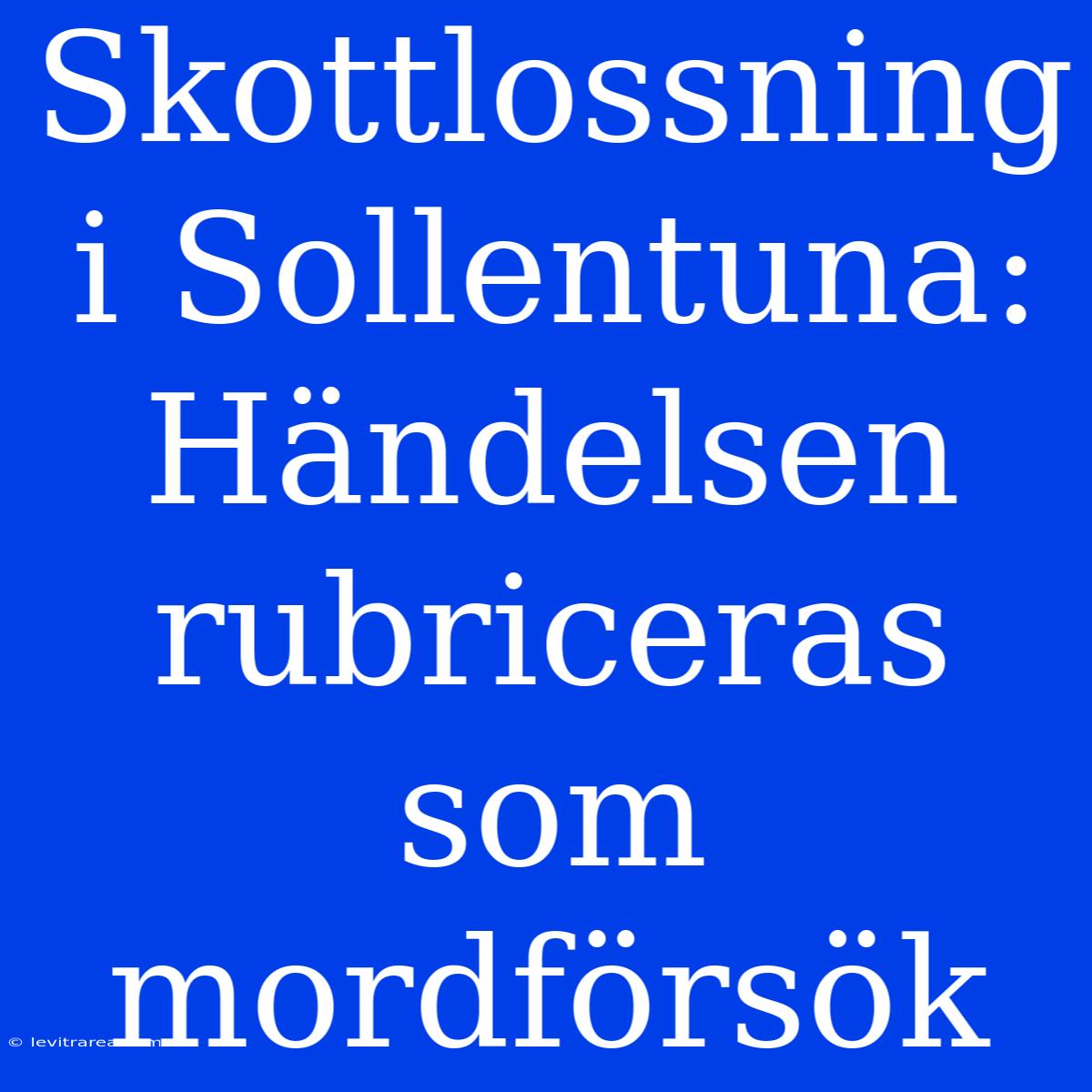 Skottlossning I Sollentuna: Händelsen Rubriceras Som Mordförsök