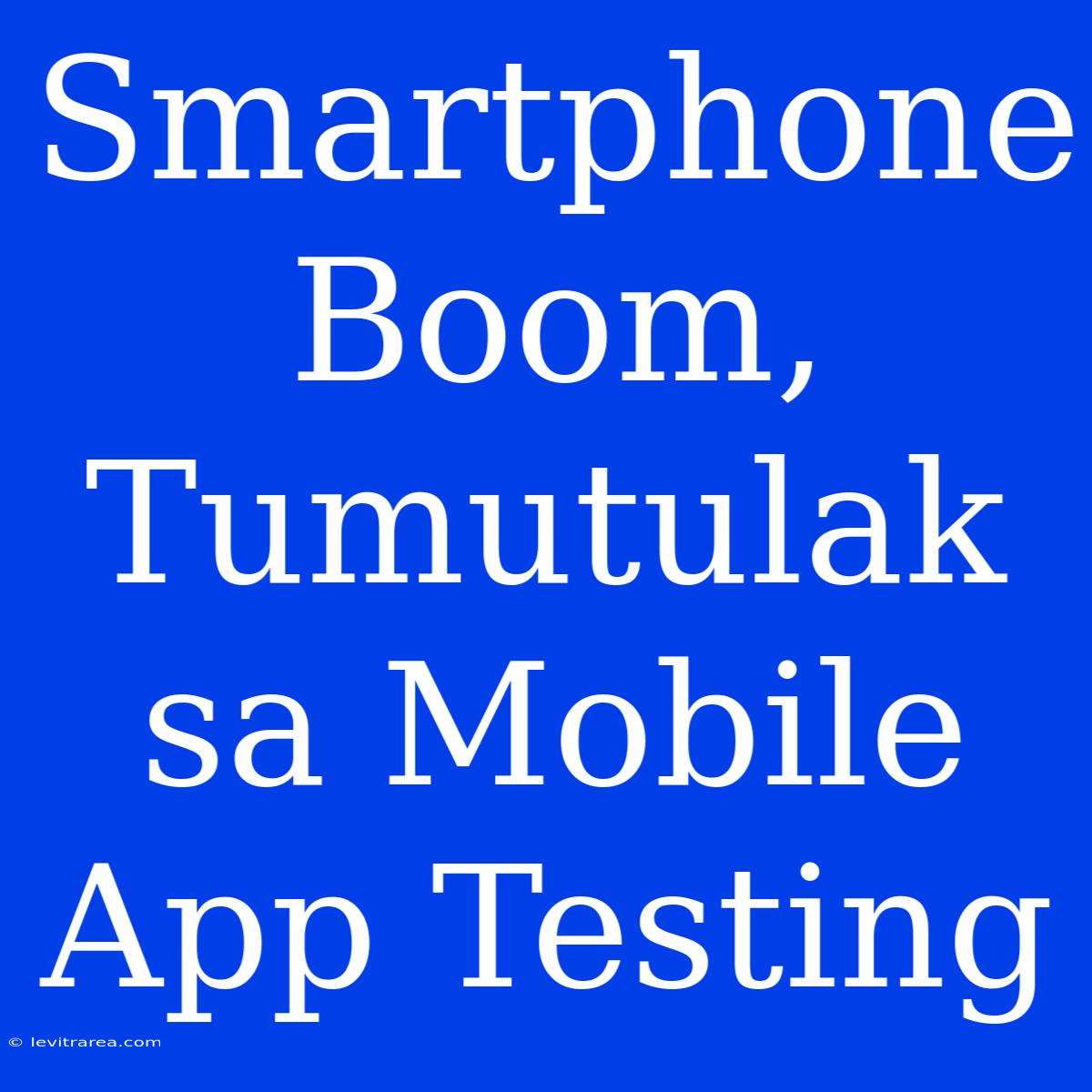 Smartphone Boom, Tumutulak Sa Mobile App Testing