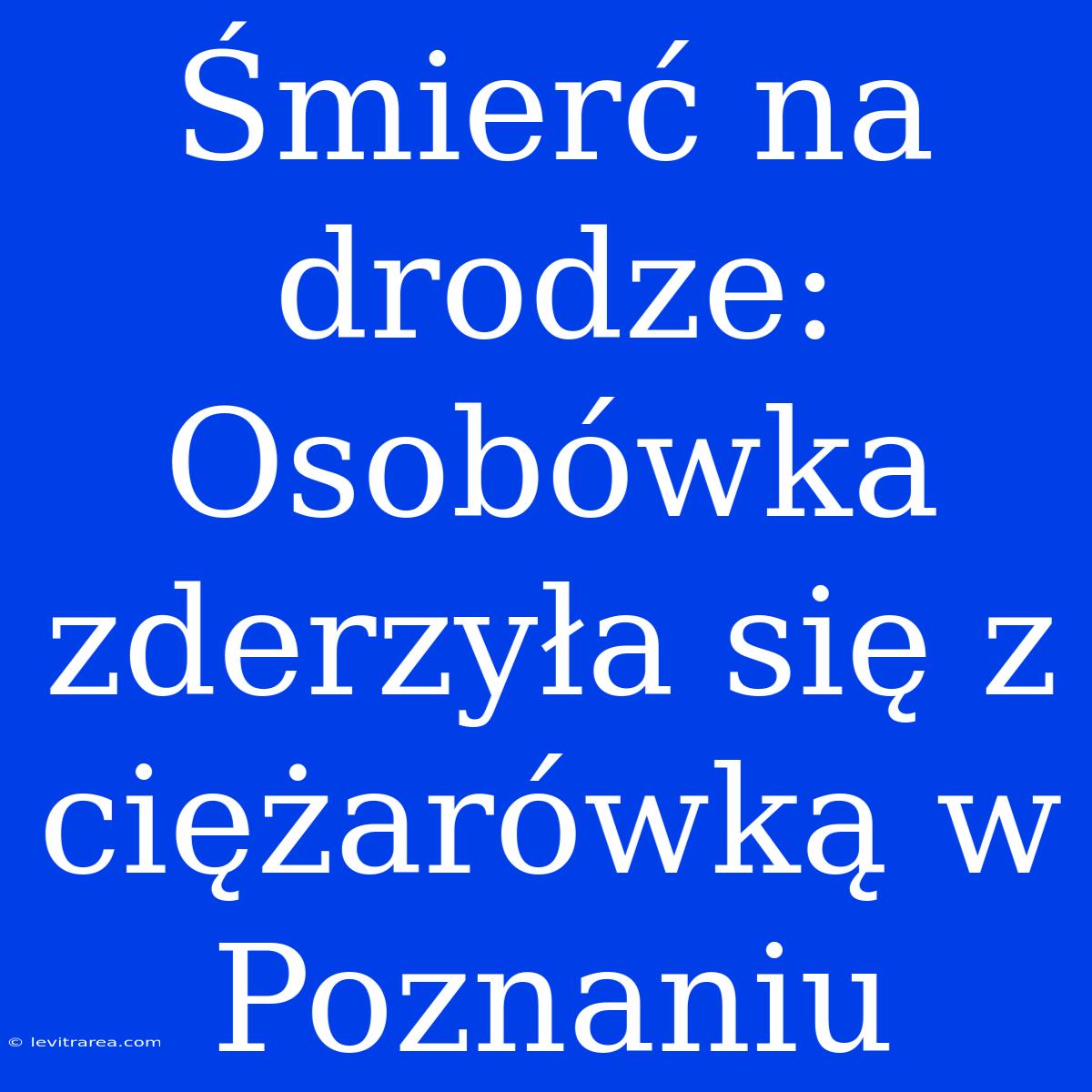 Śmierć Na Drodze: Osobówka Zderzyła Się Z Ciężarówką W Poznaniu