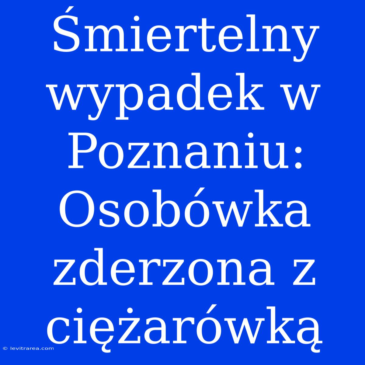 Śmiertelny Wypadek W Poznaniu: Osobówka Zderzona Z Ciężarówką