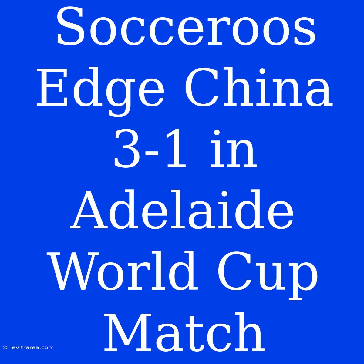 Socceroos Edge China 3-1 In Adelaide World Cup Match