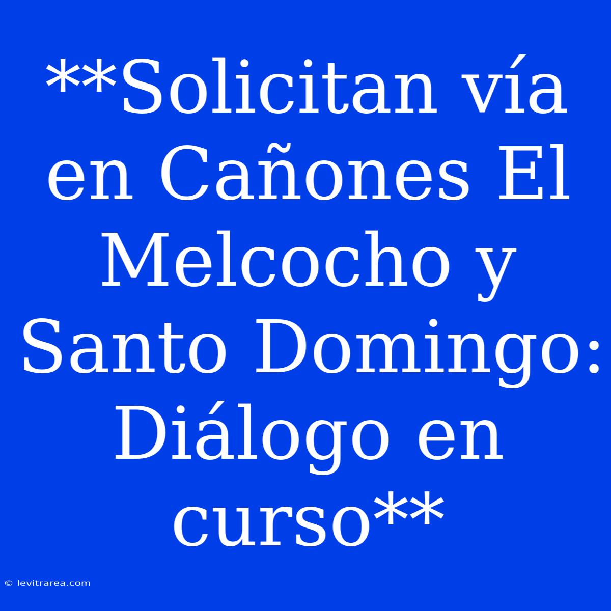 **Solicitan Vía En Cañones El Melcocho Y Santo Domingo: Diálogo En Curso**