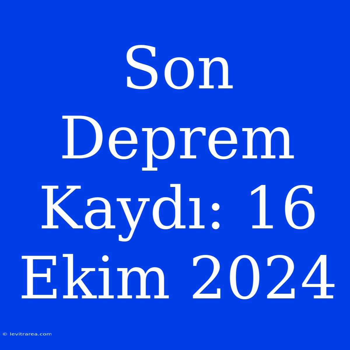 Son Deprem Kaydı: 16 Ekim 2024