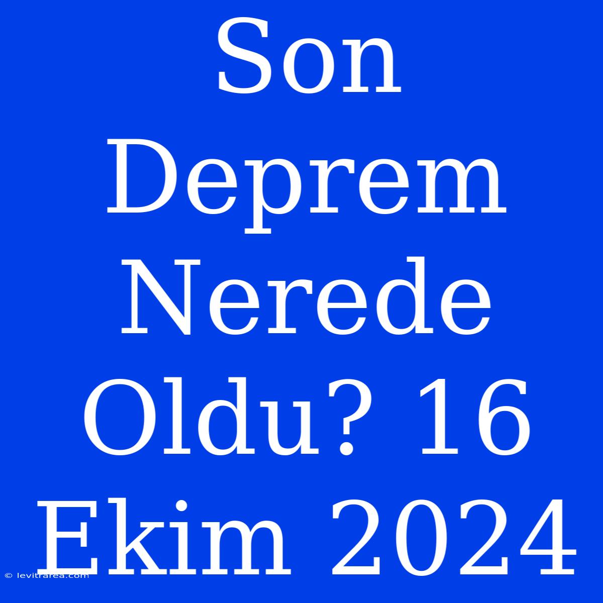 Son Deprem Nerede Oldu? 16 Ekim 2024