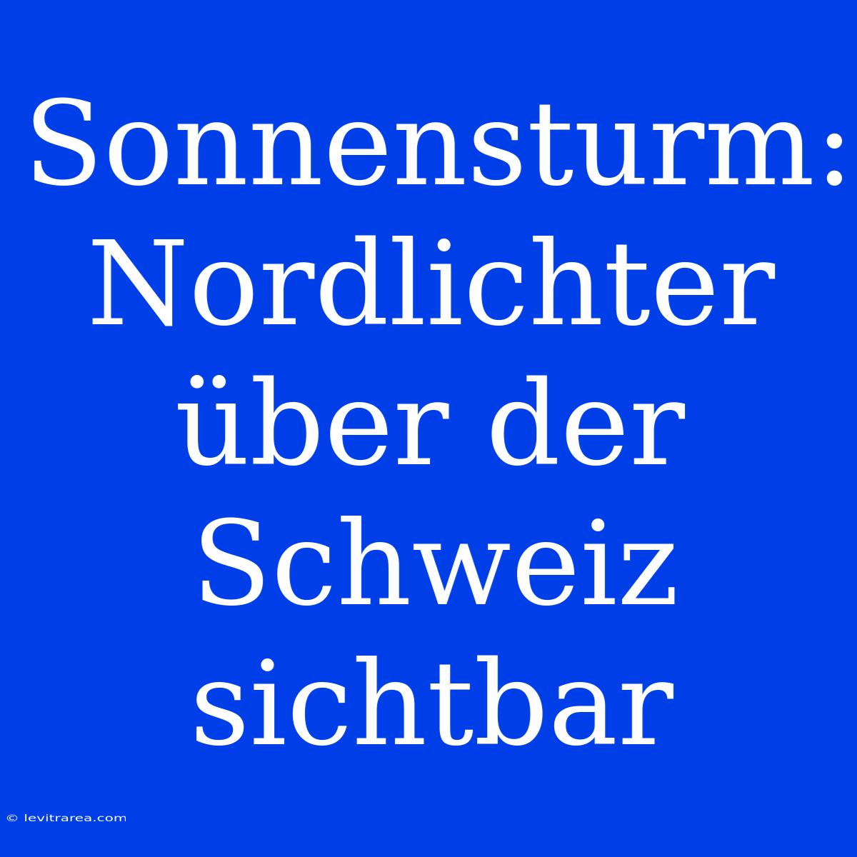 Sonnensturm: Nordlichter Über Der Schweiz Sichtbar