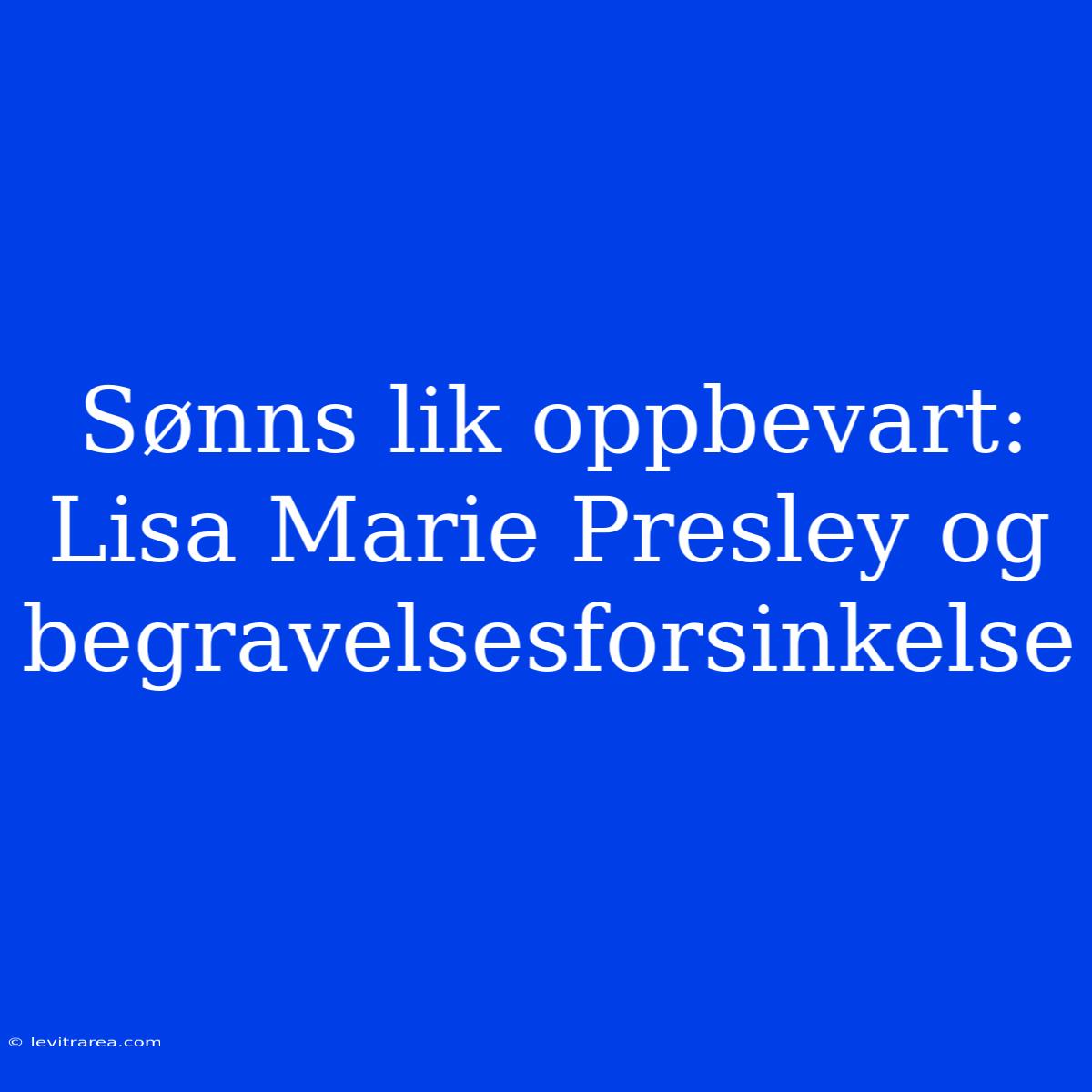 Sønns Lik Oppbevart: Lisa Marie Presley Og Begravelsesforsinkelse 