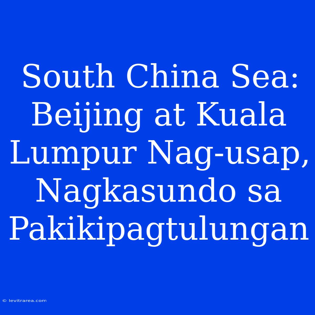 South China Sea: Beijing At Kuala Lumpur Nag-usap, Nagkasundo Sa Pakikipagtulungan