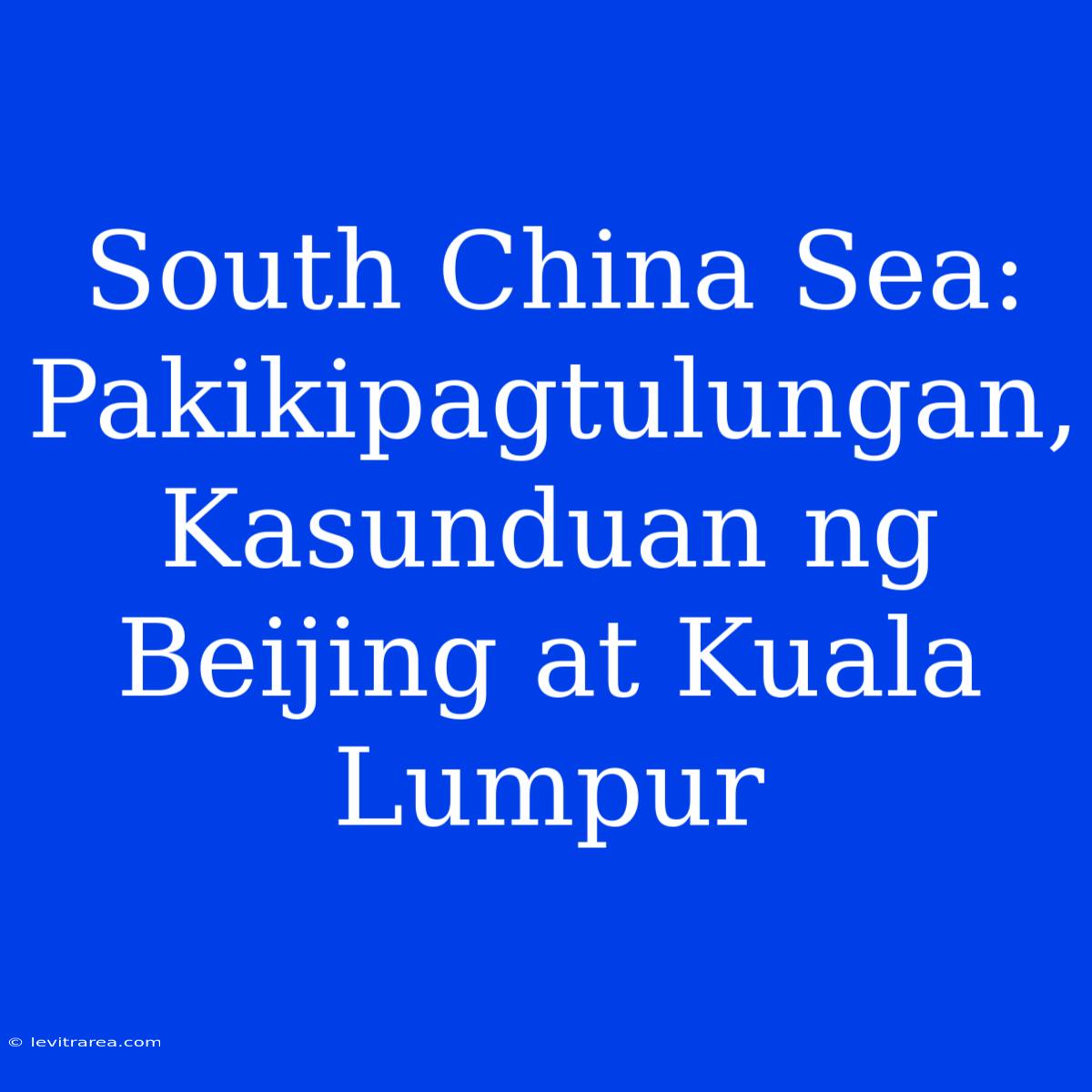 South China Sea: Pakikipagtulungan, Kasunduan Ng Beijing At Kuala Lumpur