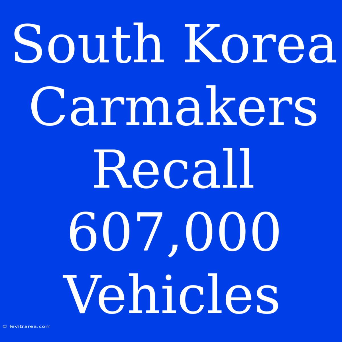 South Korea Carmakers Recall 607,000 Vehicles