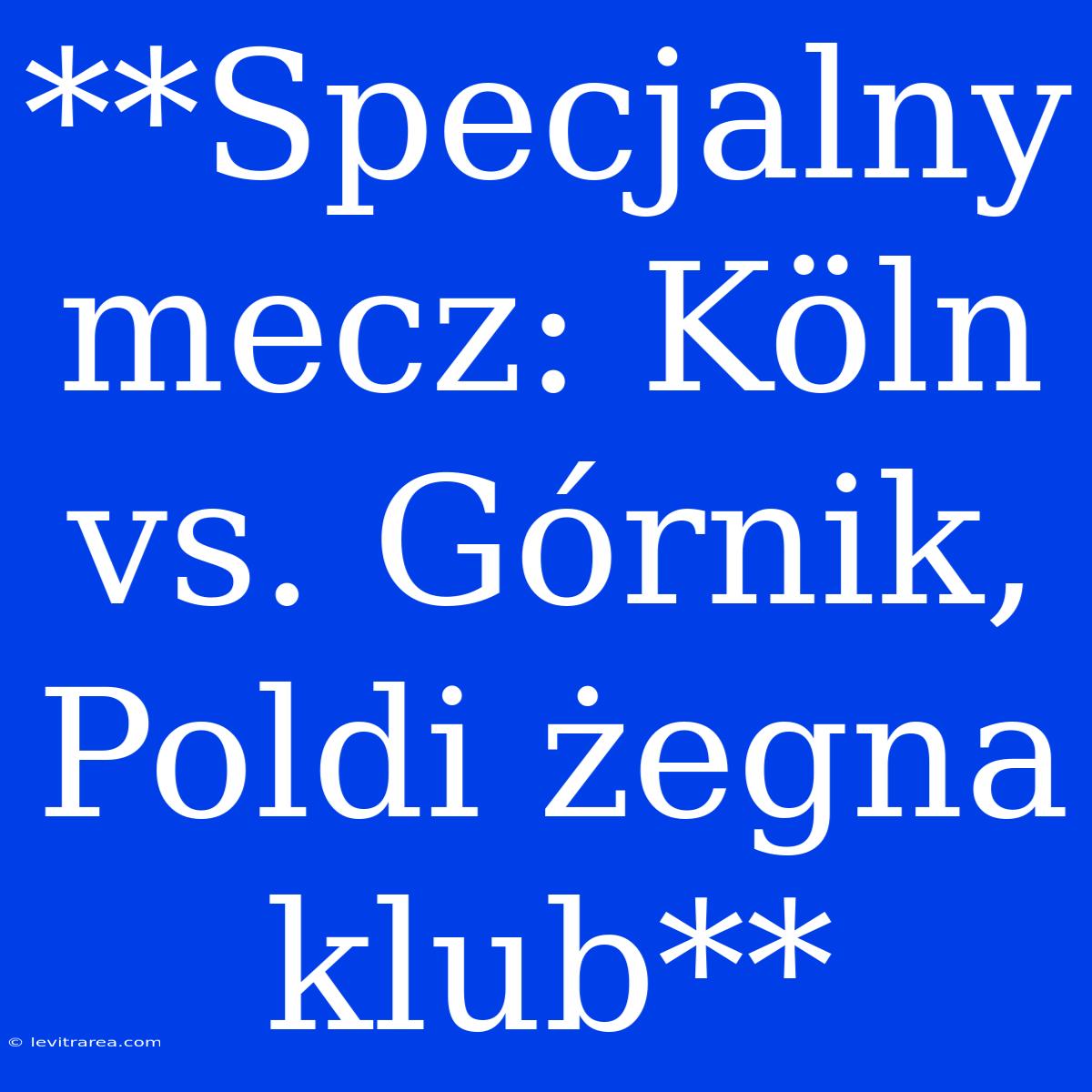 **Specjalny Mecz: Köln Vs. Górnik, Poldi Żegna Klub**