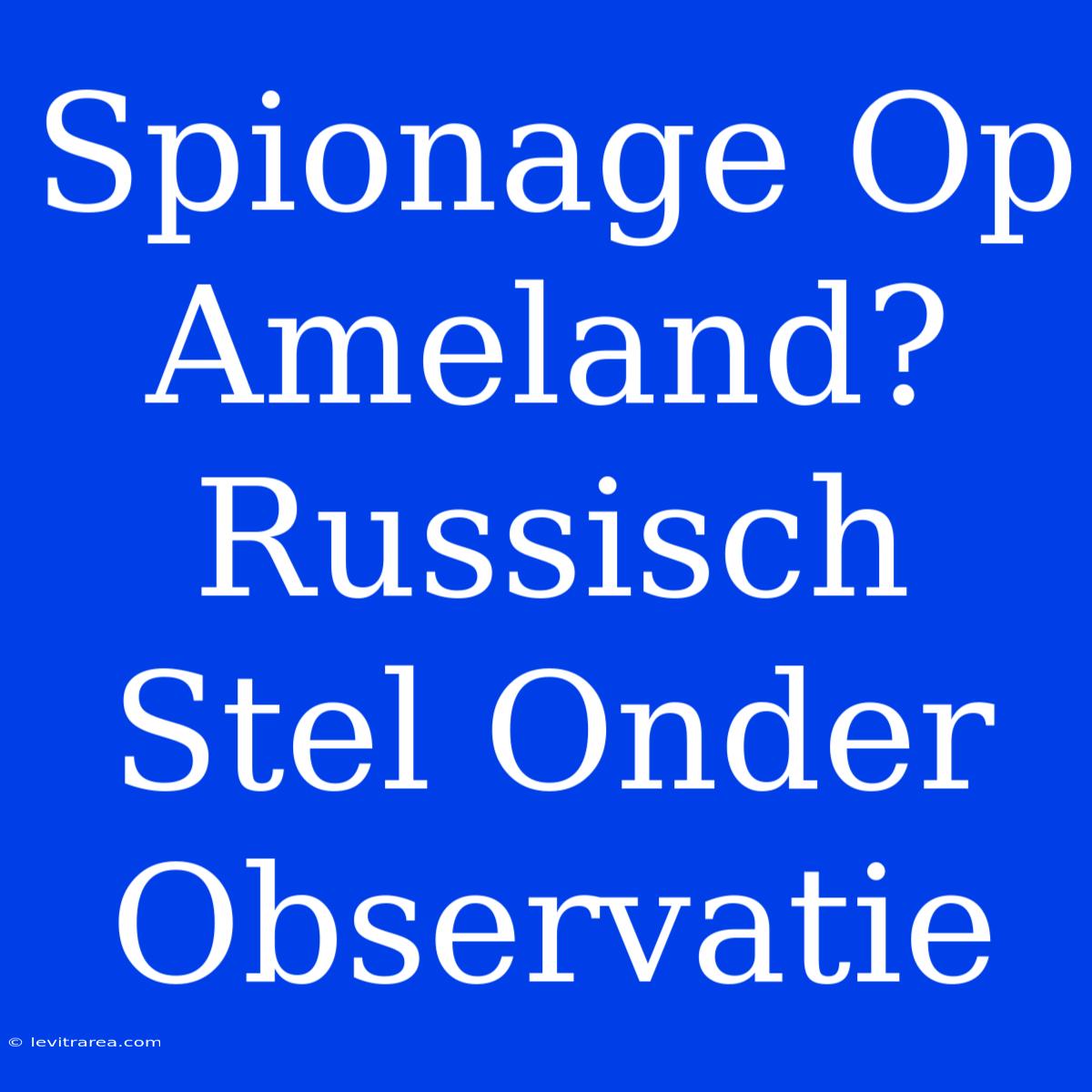 Spionage Op Ameland? Russisch Stel Onder Observatie 