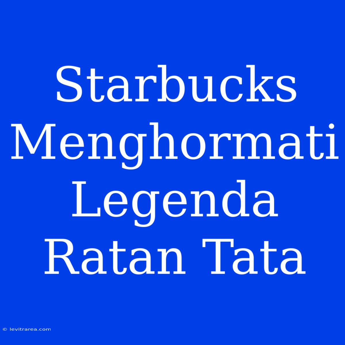 Starbucks Menghormati Legenda Ratan Tata