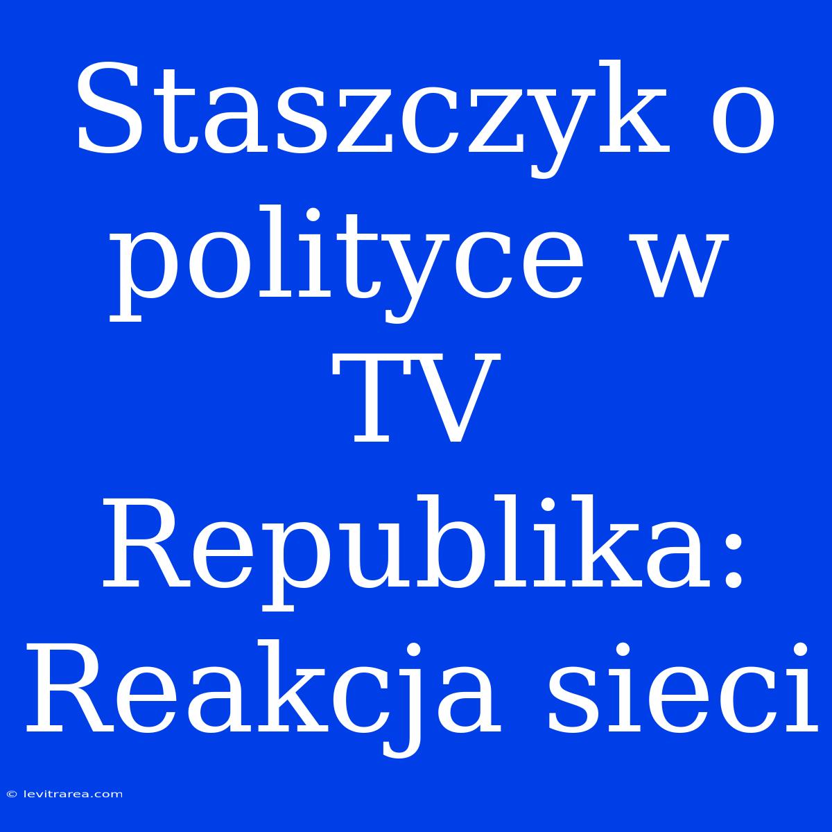 Staszczyk O Polityce W TV Republika: Reakcja Sieci