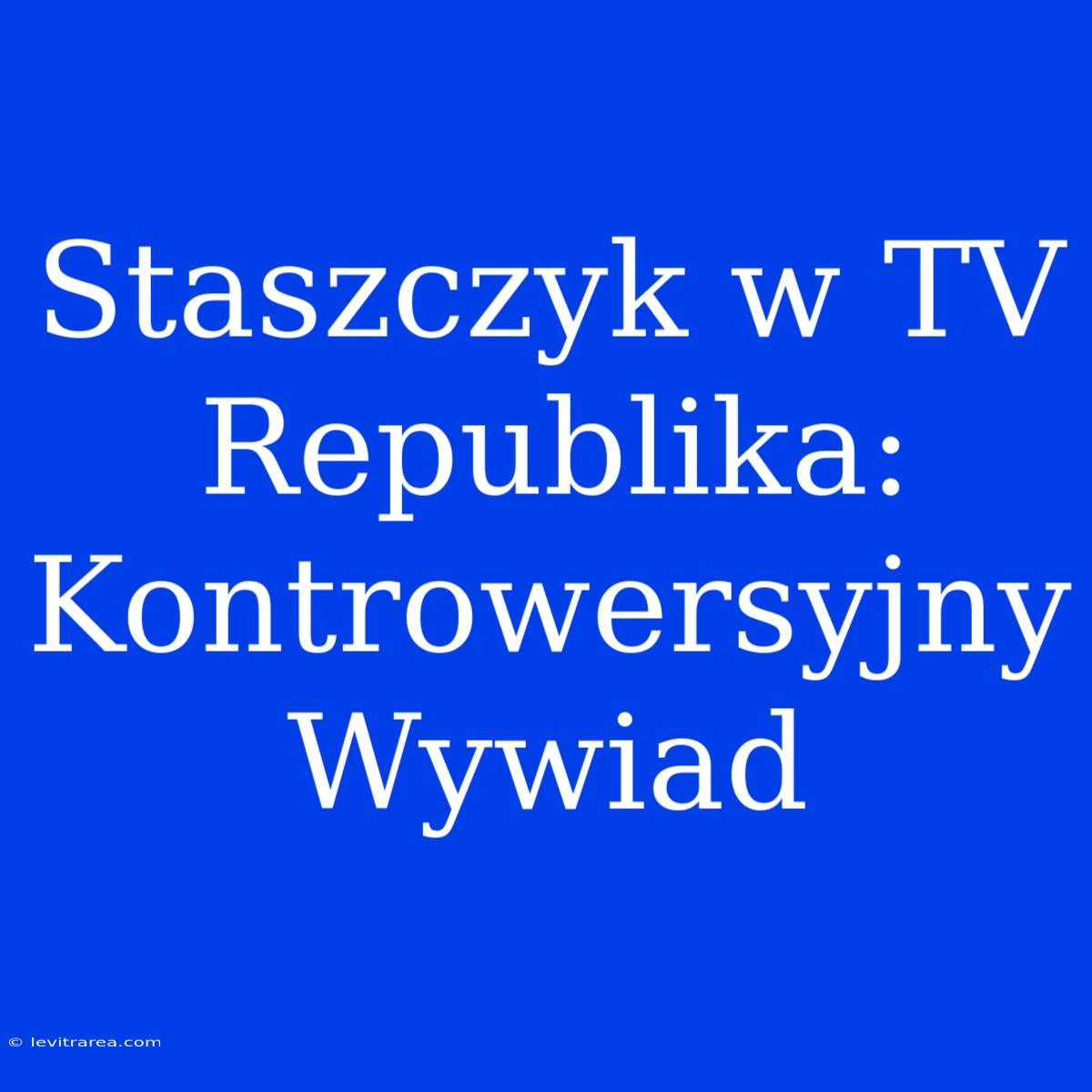 Staszczyk W TV Republika: Kontrowersyjny Wywiad