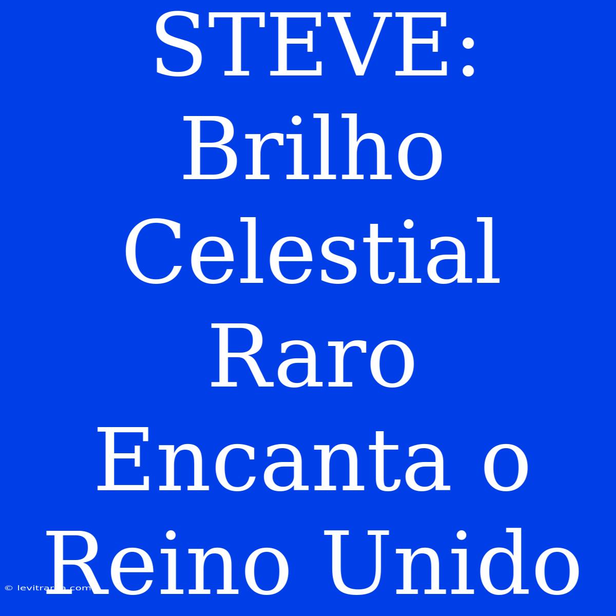 STEVE: Brilho Celestial Raro Encanta O Reino Unido 