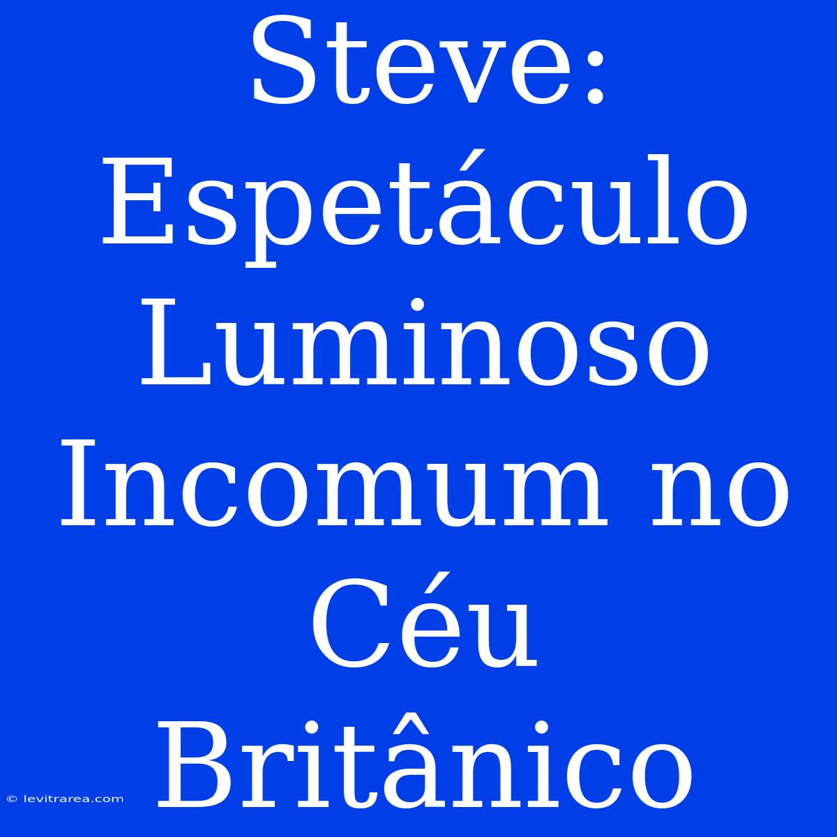 Steve: Espetáculo Luminoso Incomum No Céu Britânico