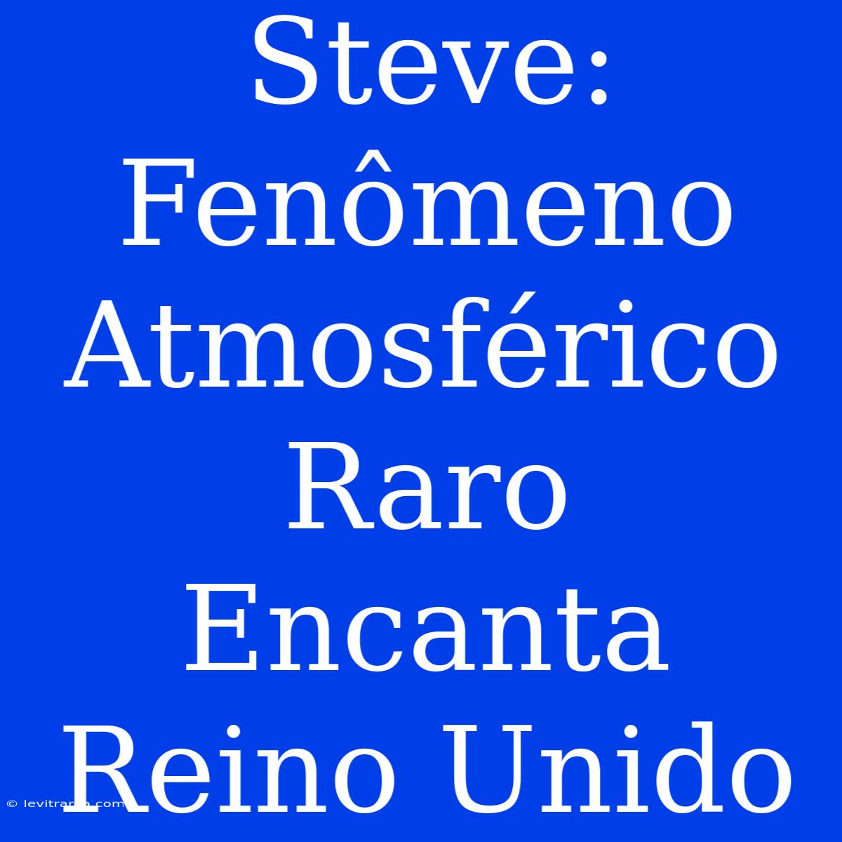 Steve: Fenômeno Atmosférico Raro Encanta Reino Unido