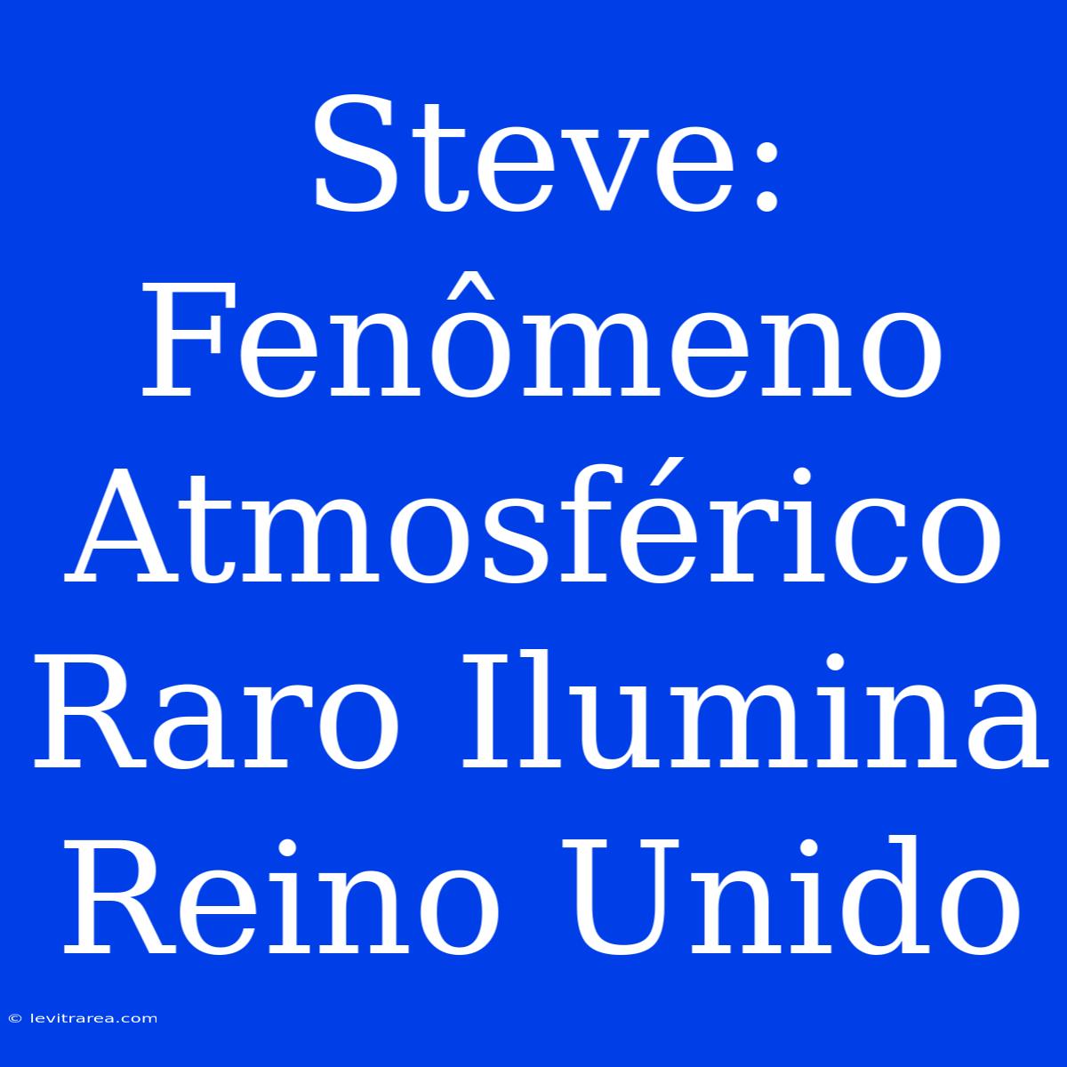 Steve: Fenômeno Atmosférico Raro Ilumina Reino Unido