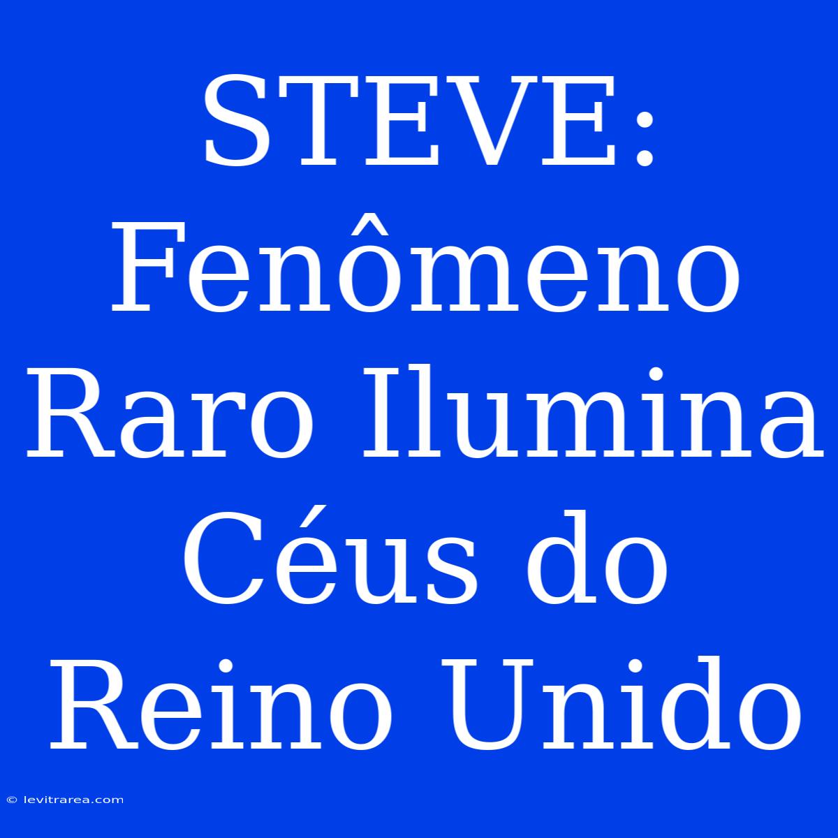 STEVE: Fenômeno Raro Ilumina Céus Do Reino Unido