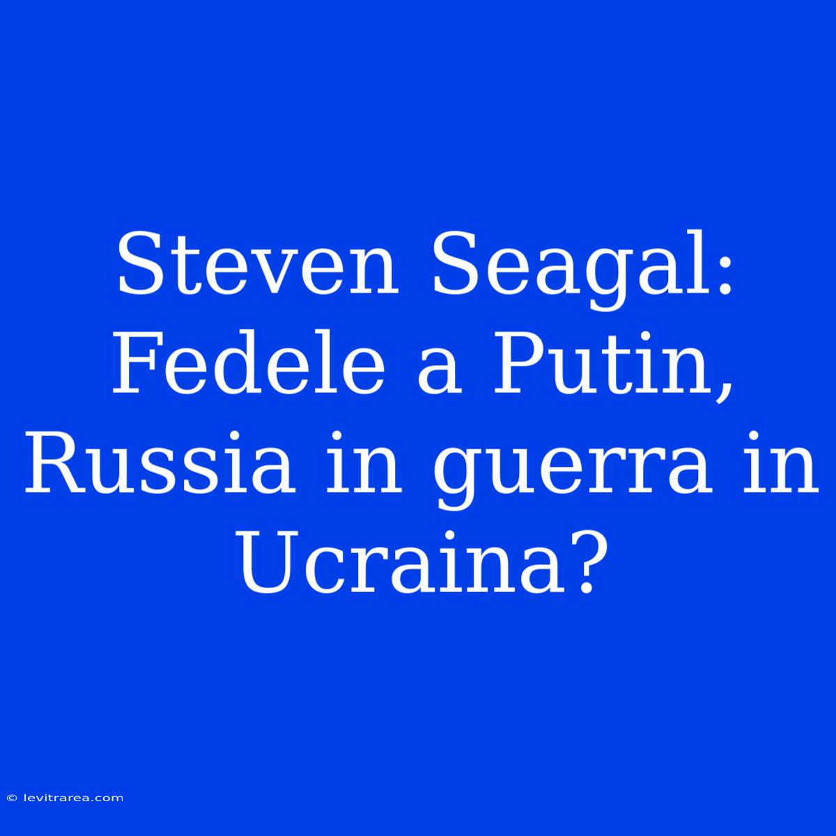 Steven Seagal: Fedele A Putin, Russia In Guerra In Ucraina?