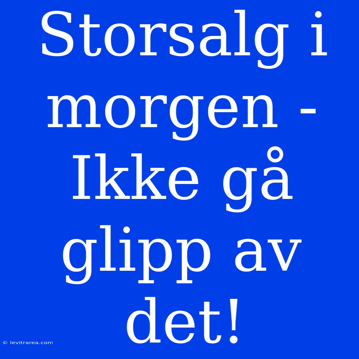 Storsalg I Morgen - Ikke Gå Glipp Av Det!