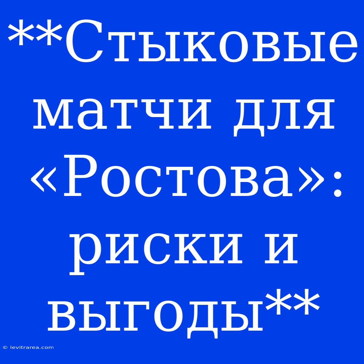 **Стыковые Матчи Для «Ростова»: Риски И Выгоды**