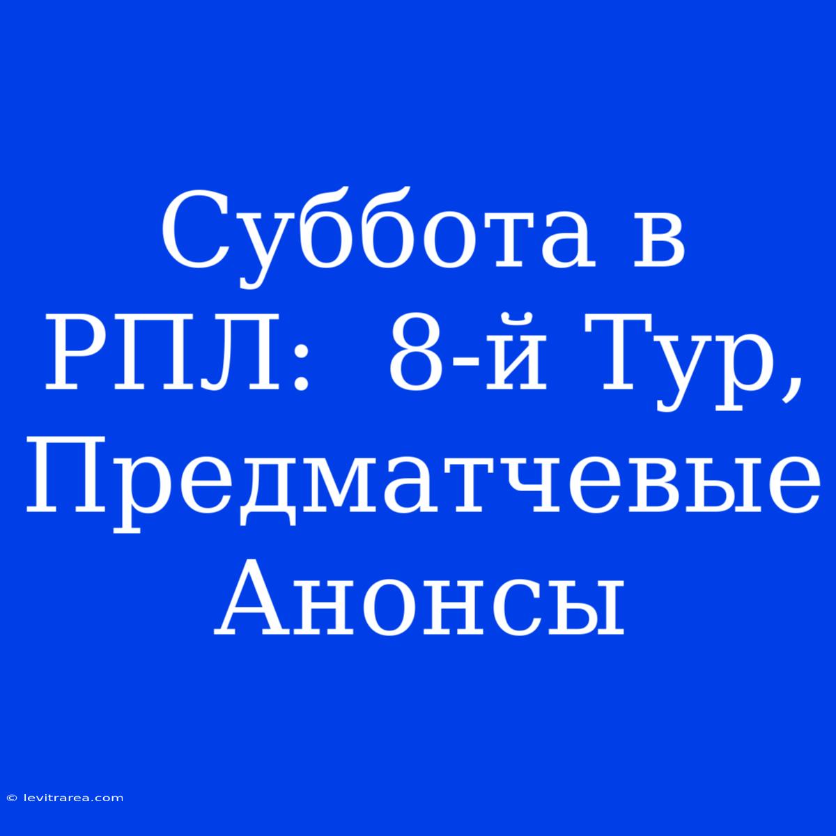 Суббота В РПЛ:  8-й Тур,  Предматчевые Анонсы 