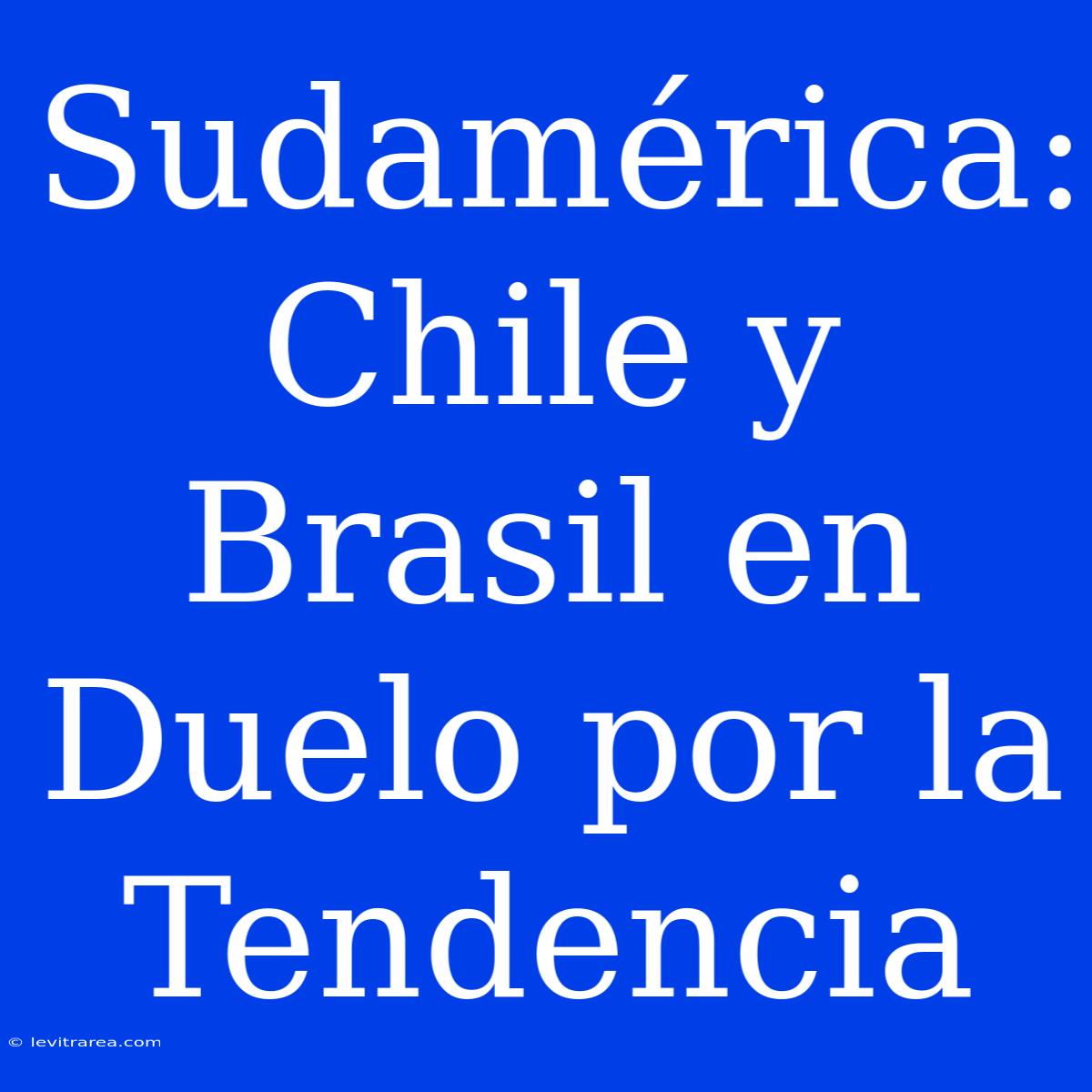 Sudamérica: Chile Y Brasil En Duelo Por La Tendencia