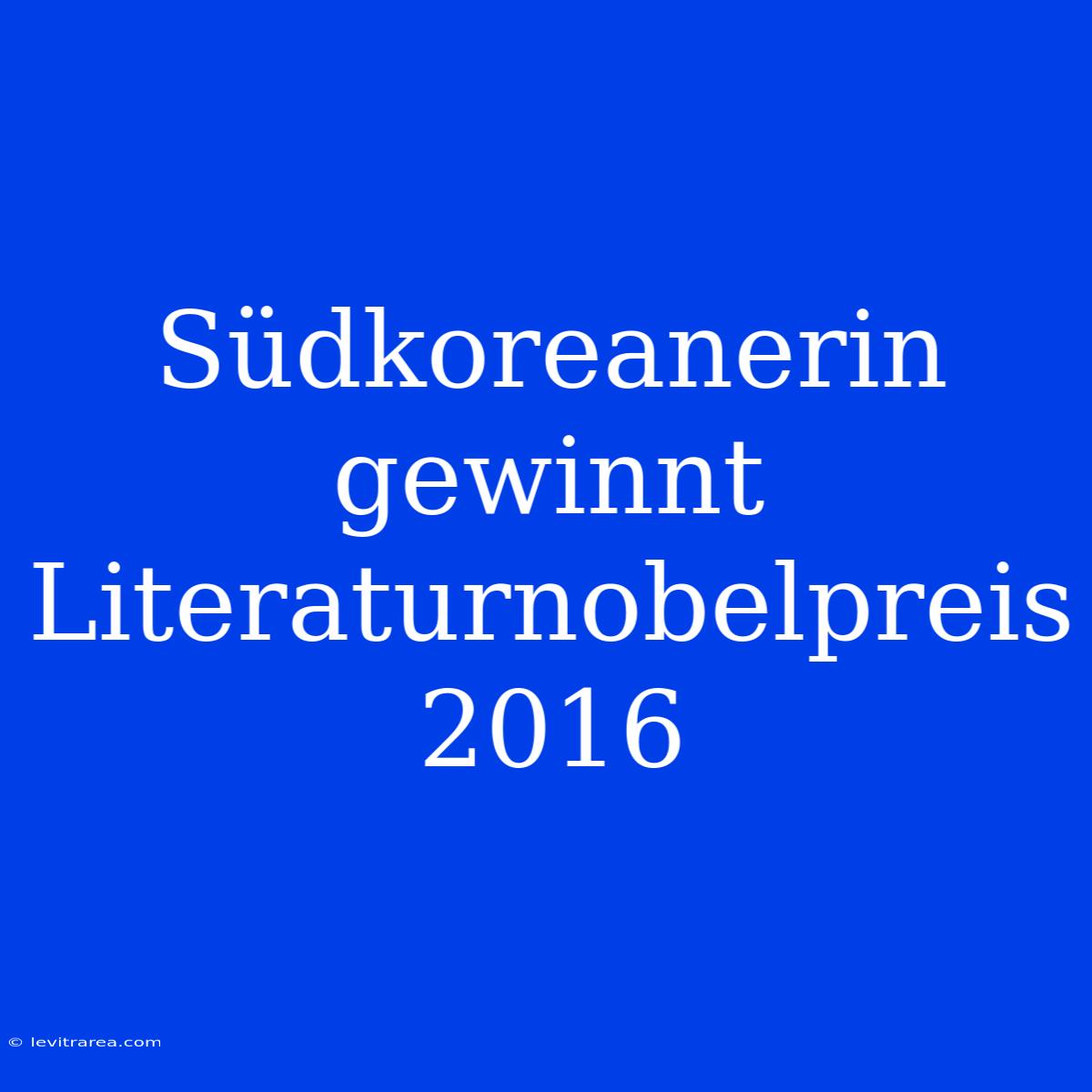 Südkoreanerin Gewinnt Literaturnobelpreis 2016