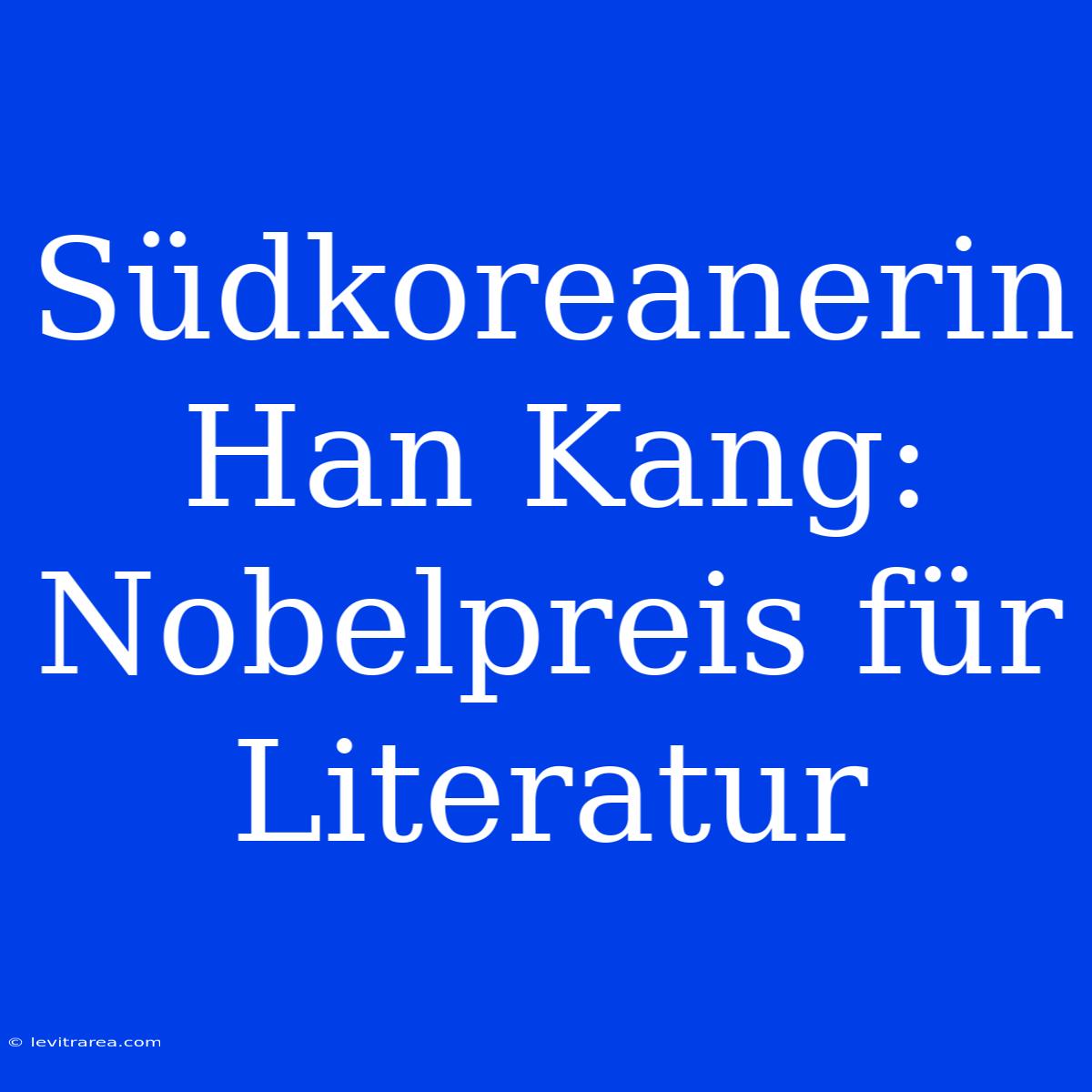 Südkoreanerin Han Kang: Nobelpreis Für Literatur