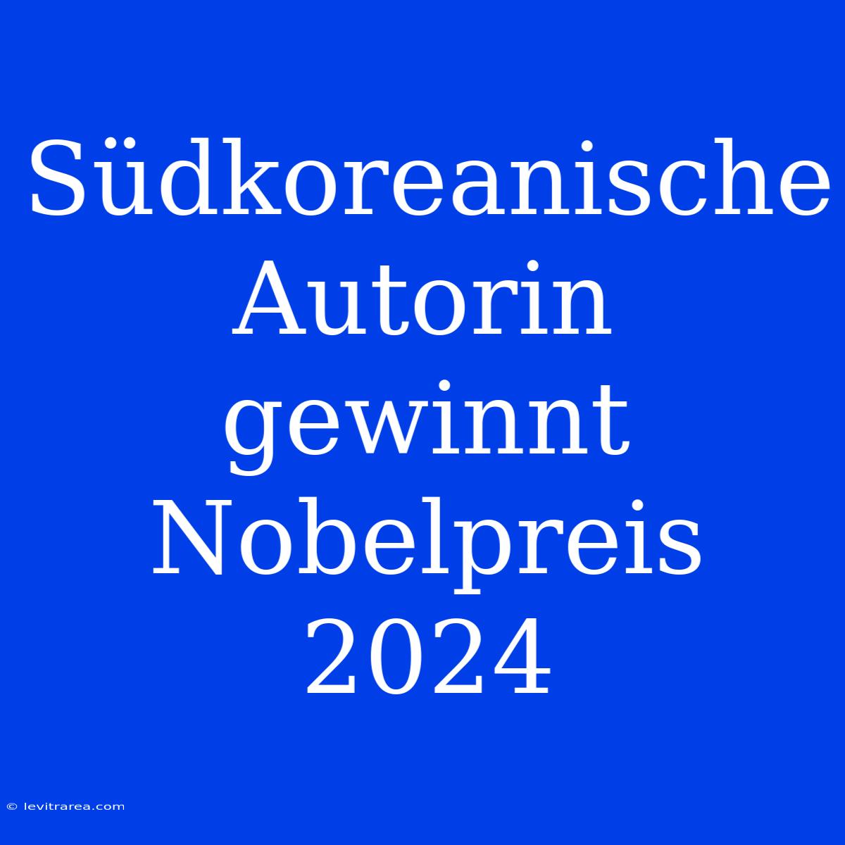 Südkoreanische Autorin Gewinnt Nobelpreis 2024 