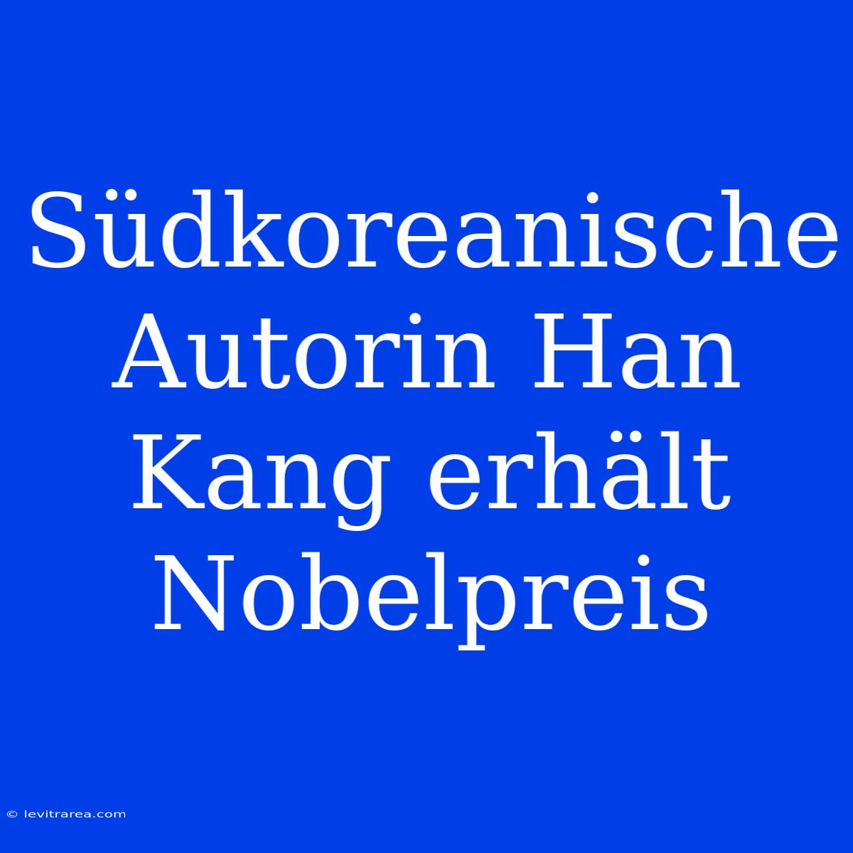 Südkoreanische Autorin Han Kang Erhält Nobelpreis